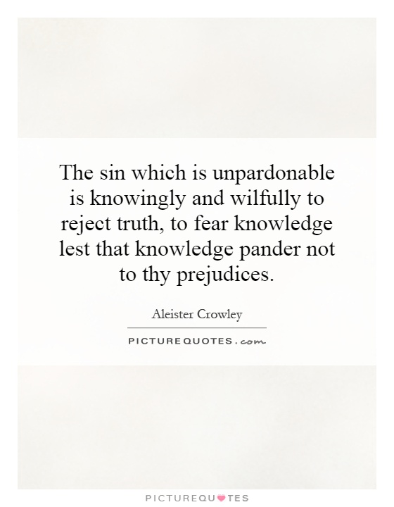 The sin which is unpardonable is knowingly and willfully to reject truth, to fear knowledge lest that knowledge pander not to thy prejudices Picture Quote #1