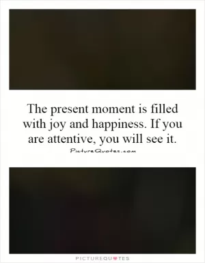 The present moment is filled with joy and happiness. If you are attentive, you will see it Picture Quote #1