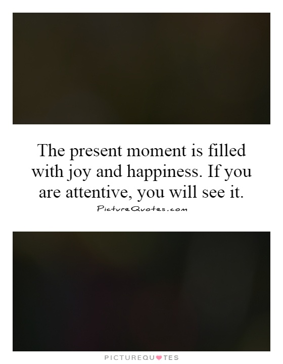 The present moment is filled with joy and happiness. If you are attentive, you will see it Picture Quote #1