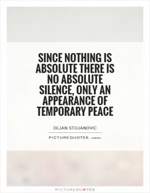 Since nothing is absolute there is no absolute silence, only an appearance of temporary peace Picture Quote #1