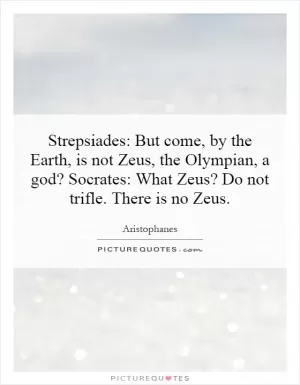 Strepsiades: But come, by the Earth, is not Zeus, the Olympian, a god? Socrates: What Zeus? Do not trifle. There is no Zeus Picture Quote #1