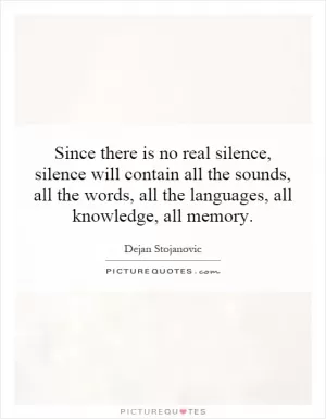 Since there is no real silence, silence will contain all the sounds, all the words, all the languages, all knowledge, all memory Picture Quote #1