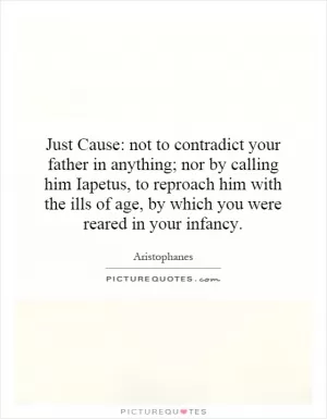 Just Cause: not to contradict your father in anything; nor by calling him Iapetus, to reproach him with the ills of age, by which you were reared in your infancy Picture Quote #1