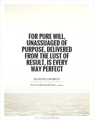 For pure will, unassuaged of purpose, delivered from the lust of result, is every way perfect Picture Quote #1