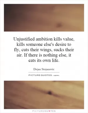 Unjustified ambition kills value, kills someone else's desire to fly, cuts their wings, sucks their air. If there is nothing else, it eats its own life Picture Quote #1