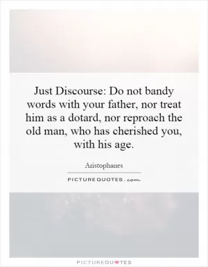 Just Discourse: Do not bandy words with your father, nor treat him as a dotard, nor reproach the old man, who has cherished you, with his age Picture Quote #1