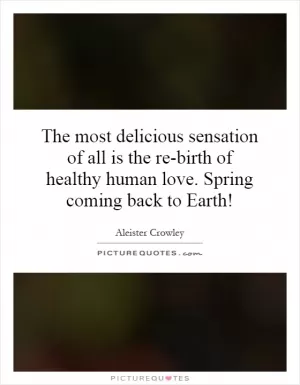 The most delicious sensation of all is the re-birth of healthy human love. Spring coming back to Earth! Picture Quote #1