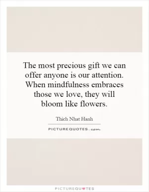 The most precious gift we can offer anyone is our attention. When mindfulness embraces those we love, they will bloom like flowers Picture Quote #1