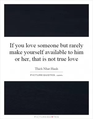 If you love someone but rarely make yourself available to him or her, that is not true love Picture Quote #1