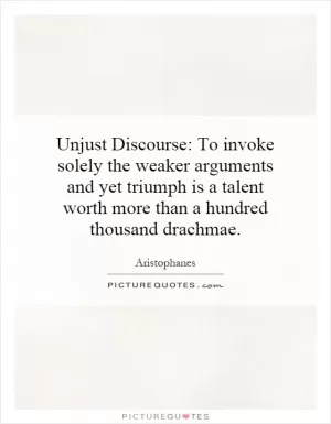 Unjust Discourse: To invoke solely the weaker arguments and yet triumph is a talent worth more than a hundred thousand drachmae Picture Quote #1