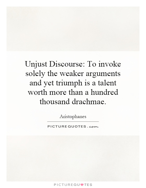 Unjust Discourse: To invoke solely the weaker arguments and yet triumph is a talent worth more than a hundred thousand drachmae Picture Quote #1