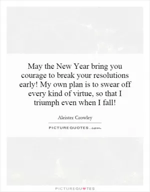 May the New Year bring you courage to break your resolutions early! My own plan is to swear off every kind of virtue, so that I triumph even when I fall! Picture Quote #1