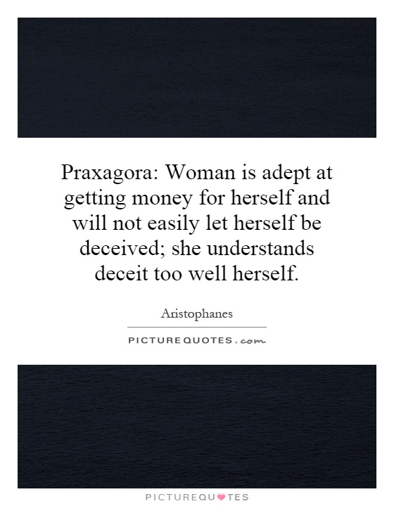 Praxagora: Woman is adept at getting money for herself and will not easily let herself be deceived; she understands deceit too well herself Picture Quote #1