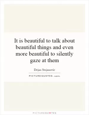 It is beautiful to talk about beautiful things and even more beautiful to silently gaze at them Picture Quote #1