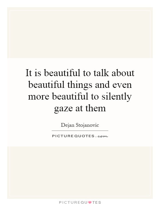 It is beautiful to talk about beautiful things and even more beautiful to silently gaze at them Picture Quote #1