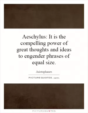 Aeschylus: It is the compelling power of great thoughts and ideas to engender phrases of equal size Picture Quote #1