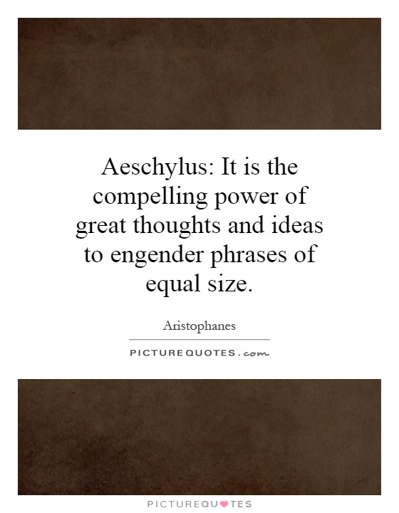 Aeschylus: It is the compelling power of great thoughts and ideas to engender phrases of equal size Picture Quote #1
