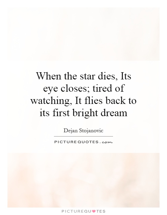 When the star dies, Its eye closes; tired of watching, It flies back to its first bright dream Picture Quote #1