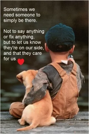 Sometimes we need someone simply to be there. Not to say anything or fix anything, but to let us know they're on our side, and that they care for us Picture Quote #1