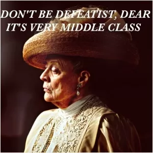 Don't be a defeatist dear, it's very middle class Picture Quote #1