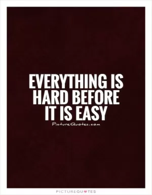 Everything is hard before it is easy Picture Quote #1