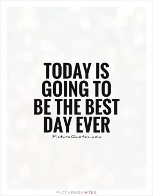 Today is going to be the best day ever Picture Quote #1
