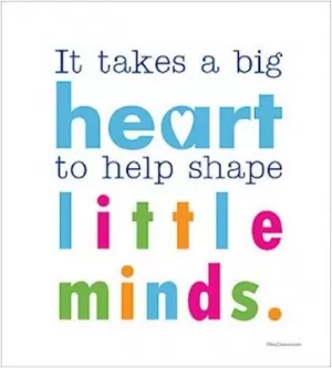 It takes a big heart to shape little minds Picture Quote #1