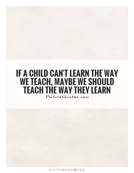 If a child can't learn the way we teach, maybe we should teach the way they learn Picture Quote #1