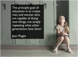 The principle goal of education in the schools should be creating men and women who are capable of doing new things, not simply repeating what other generations have done Picture Quote #1