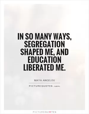 In so many ways, segregation shaped me, and education liberated me Picture Quote #1