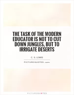 The task of the modern educator is not to cut down jungles, but to irrigate deserts Picture Quote #1