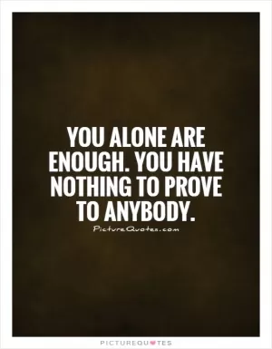 You alone are enough. You have nothing to prove to anybody Picture Quote #1