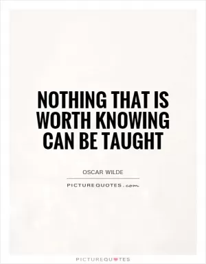 Nothing that is worth knowing can be taught Picture Quote #1