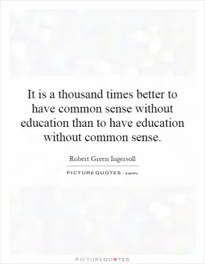 It is a thousand times better to have common sense without education than to have education without common sense Picture Quote #1
