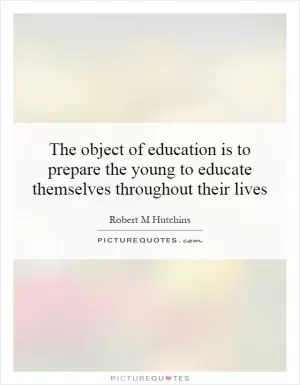 The object of education is to prepare the young to educate themselves throughout their lives Picture Quote #1