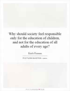 Why should society feel responsible only for the education of children, and not for the education of all adults of every age? Picture Quote #1