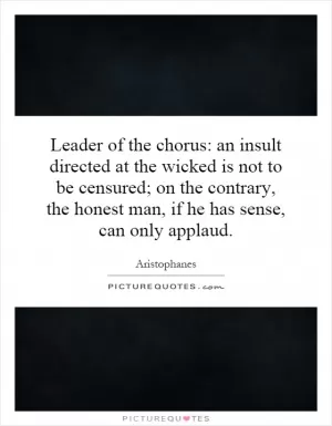 Leader of the chorus: an insult directed at the wicked is not to be censured; on the contrary, the honest man, if he has sense, can only applaud Picture Quote #1