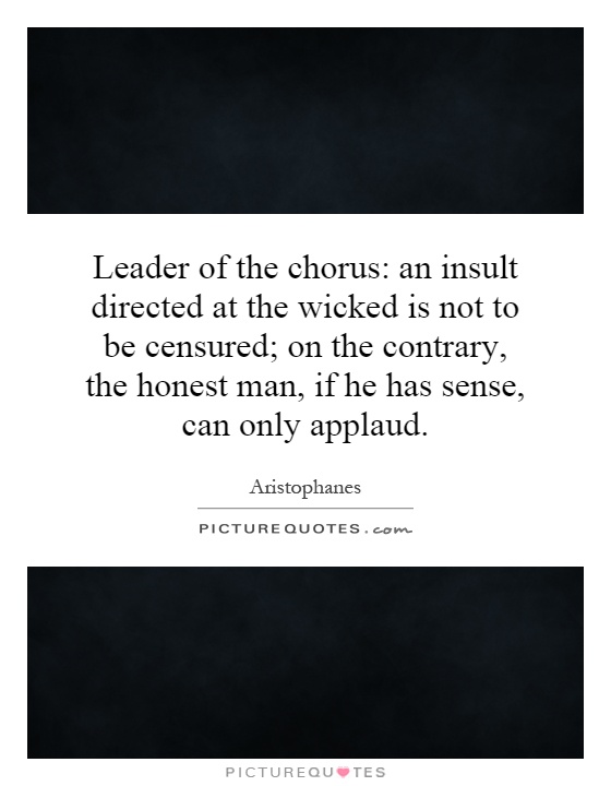 Leader of the chorus: an insult directed at the wicked is not to be censured; on the contrary, the honest man, if he has sense, can only applaud Picture Quote #1