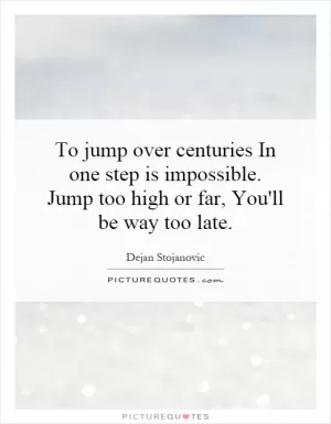 To jump over centuries In one step is impossible. Jump too high or far, You'll be way too late Picture Quote #1