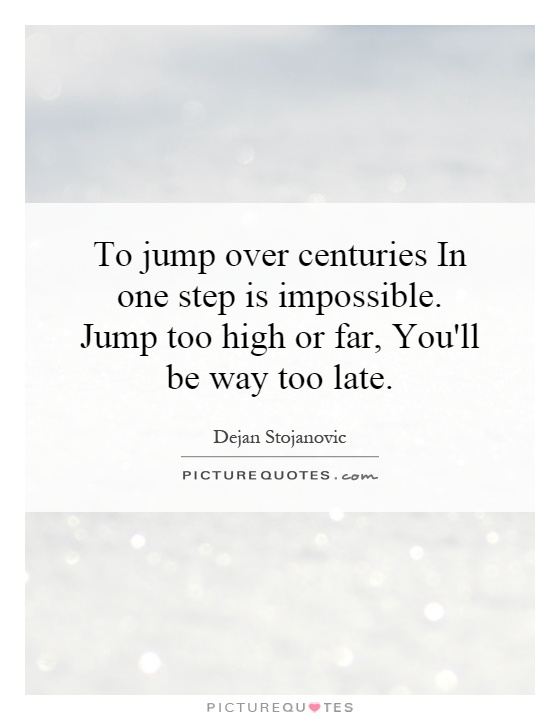 To jump over centuries In one step is impossible. Jump too high or far, You'll be way too late Picture Quote #1