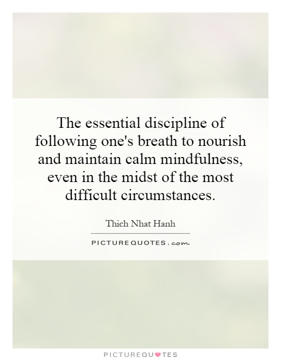 The essential discipline of following one's breath to nourish and maintain calm mindfulness, even in the midst of the most difficult circumstances Picture Quote #1