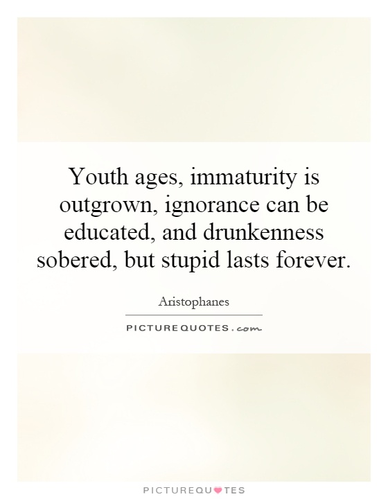 Youth ages, immaturity is outgrown, ignorance can be educated, and drunkenness sobered, but stupid lasts forever Picture Quote #1