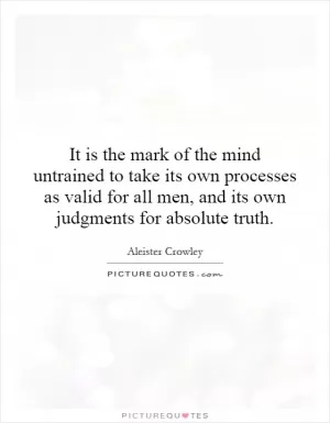 It is the mark of the mind untrained to take its own processes as valid for all men, and its own judgments for absolute truth Picture Quote #1