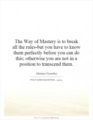 The Way of Mastery is to break all the rules-but you have to know them perfectly before you can do this; otherwise you are not in a position to transcend them Picture Quote #1