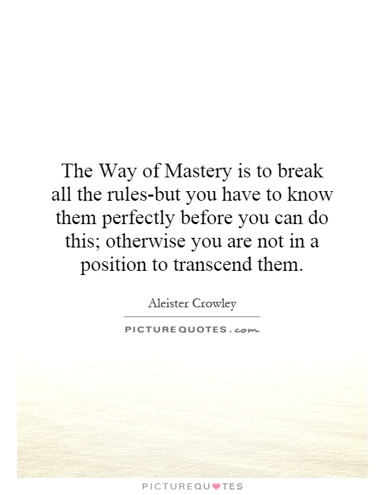 The Way of Mastery is to break all the rules-but you have to know them perfectly before you can do this; otherwise you are not in a position to transcend them Picture Quote #1