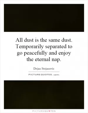 All dust is the same dust. Temporarily separated to go peacefully and enjoy the eternal nap Picture Quote #1