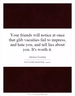 Your friends will notice at once that glib vacuities fail to impress, and hate you, and tell lies about you. It's worth it Picture Quote #1