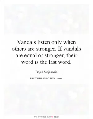 Vandals listen only when others are stronger. If vandals are equal or stronger, their word is the last word Picture Quote #1