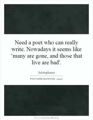 Need a poet who can really write. Nowadays it seems like ‘many are gone, and those that live are bad'.  Picture Quote #1