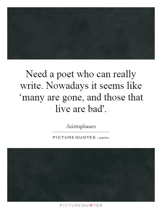 Need a poet who can really write. Nowadays it seems like ‘many are gone, and those that live are bad'. Picture Quote #1